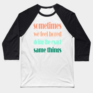 sometimes we feel bored doing the exact same things , motivational quote for change Baseball T-Shirt